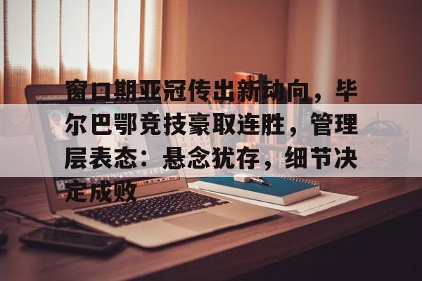 九游游戏旧版本-关于窗口期亚冠传出新动向，毕尔巴鄂竞技豪取连胜，管理层表态：悬念犹存，细节决定成败的信息
