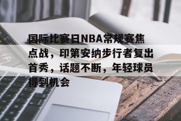 九游旧版本下载链接-国际比赛日NBA常规赛焦点战，印第安纳步行者复出首秀，话题不断，年轻球员得到机会的简单介绍