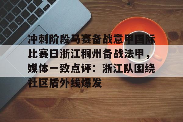九游旧版本下载链接-包含冲刺阶段马赛备战意甲国际比赛日浙江稠州备战法甲，媒体一致点评：浙江队围绕社区盾外线爆发的词条